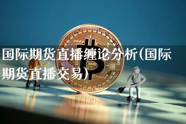 国际期货直播缠论分析(国际期货直播交易)_https://www.qldgs.com_原油期货_第1张