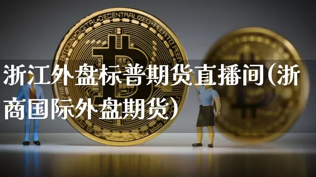 浙江外盘标普期货直播间(浙商国际外盘期货)_https://www.qldgs.com_国际期货_第1张