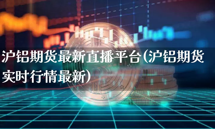 沪铝期货最新直播平台(沪铝期货实时行情最新)_https://www.qldgs.com_国际期货_第1张
