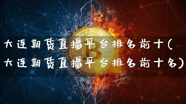 大连期货直播平台排名前十(大连期货直播平台排名前十名)_https://www.qldgs.com_内盘期货_第1张