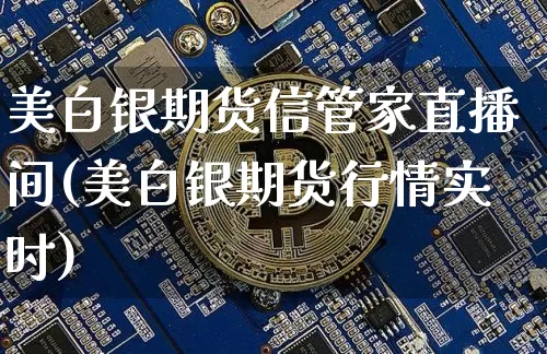 美白银期货信管家直播间(美白银期货行情实时)_https://www.qldgs.com_期货_第1张