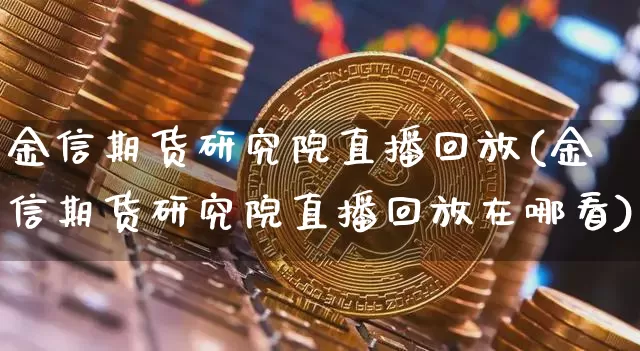 金信期货研究院直播回放(金信期货研究院直播回放在哪看)_https://www.qldgs.com_原油期货_第1张