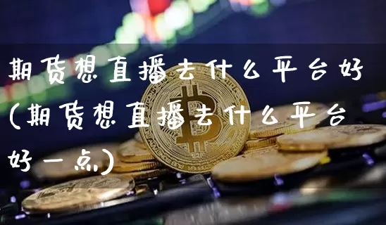 期货想直播去什么平台好(期货想直播去什么平台好一点)_https://www.qldgs.com_恒指期货_第1张