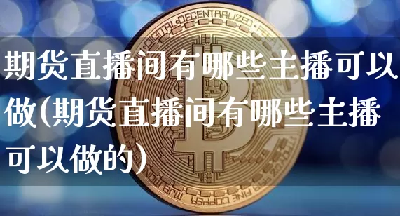 期货直播间有哪些主播可以做(期货直播间有哪些主播可以做的)_https://www.qldgs.com_原油期货_第1张