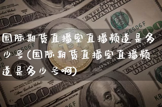 国际期货直播室直播频道是多少号(国际期货直播室直播频道是多少号啊)_https://www.qldgs.com_内盘期货_第1张