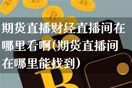 期货直播财经直播间在哪里看啊(期货直播间在哪里能找到)_https://www.qldgs.com_恒指期货_第1张
