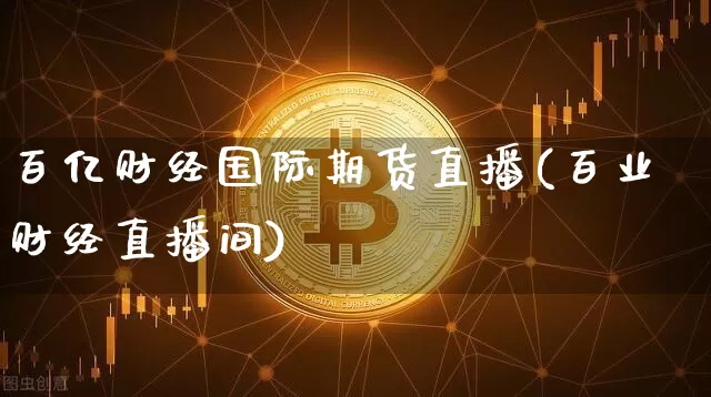 百亿财经国际期货直播(百业财经直播间)_https://www.qldgs.com_期货_第1张