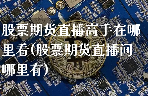 股票期货直播高手在哪里看(股票期货直播间哪里有)_https://www.qldgs.com_期货_第1张