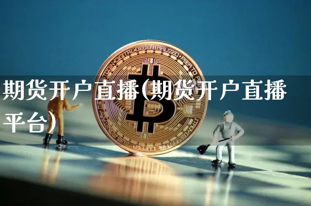 期货开户直播(期货开户直播平台)_https://www.qldgs.com_黄金期货_第1张