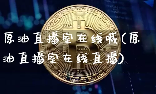 原油直播室在线喊(原油直播室在线直播)_https://www.qldgs.com_原油期货_第1张
