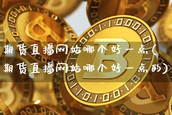 期货直播网站哪个好一点(期货直播网站哪个好一点的)_https://www.qldgs.com_黄金期货_第1张