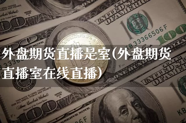 外盘期货直播是室(外盘期货直播室在线直播)_https://www.qldgs.com_原油期货_第1张