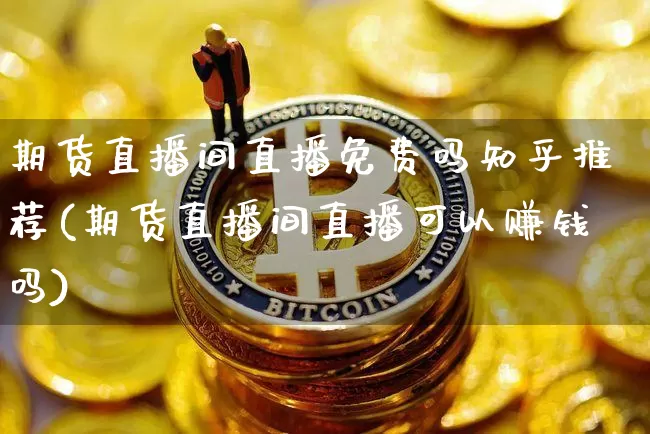 期货直播间直播免费吗知乎推荐(期货直播间直播可以赚钱吗)_https://www.qldgs.com_期货_第1张