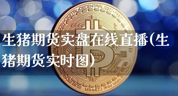 生猪期货实盘在线直播(生猪期货实时图)_https://www.qldgs.com_原油期货_第1张