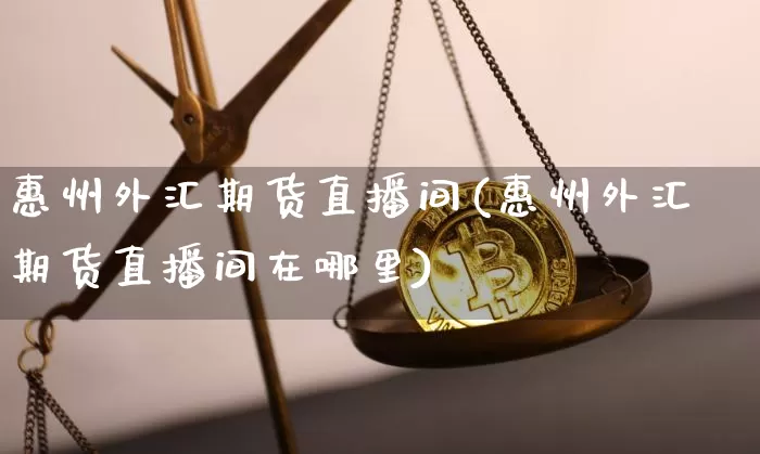 惠州外汇期货直播间(惠州外汇期货直播间在哪里)_https://www.qldgs.com_原油期货_第1张