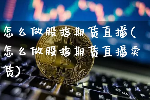 怎么做股指期货直播(怎么做股指期货直播卖货)_https://www.qldgs.com_恒指期货_第1张