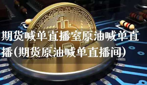 期货喊单直播室原油喊单直播(期货原油喊单直播间)_https://www.qldgs.com_原油期货_第1张
