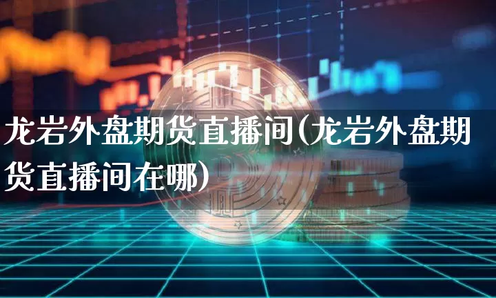 龙岩外盘期货直播间(龙岩外盘期货直播间在哪)_https://www.qldgs.com_原油期货_第1张