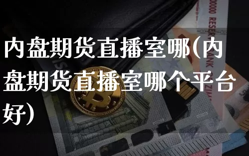 内盘期货直播室哪(内盘期货直播室哪个平台好)_https://www.qldgs.com_黄金期货_第1张