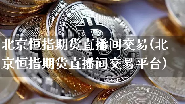 北京恒指期货直播间交易(北京恒指期货直播间交易平台)_https://www.qldgs.com_国际期货_第1张
