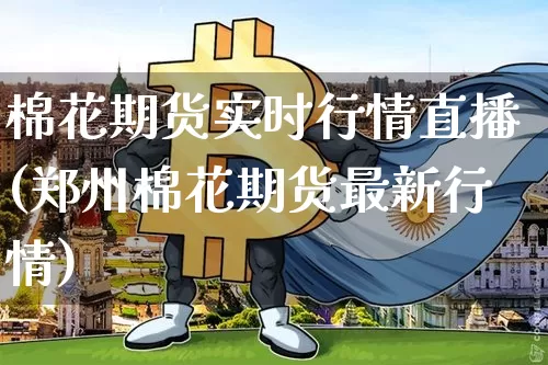 棉花期货实时行情直播(郑州棉花期货最新行情)_https://www.qldgs.com_国际期货_第1张