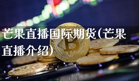 芒果直播国际期货(芒果直播介绍)_https://www.qldgs.com_期货_第1张