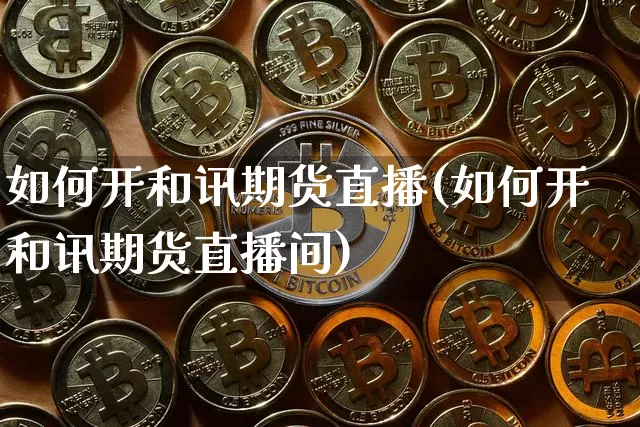 如何开和讯期货直播(如何开和讯期货直播间)_https://www.qldgs.com_黄金期货_第1张