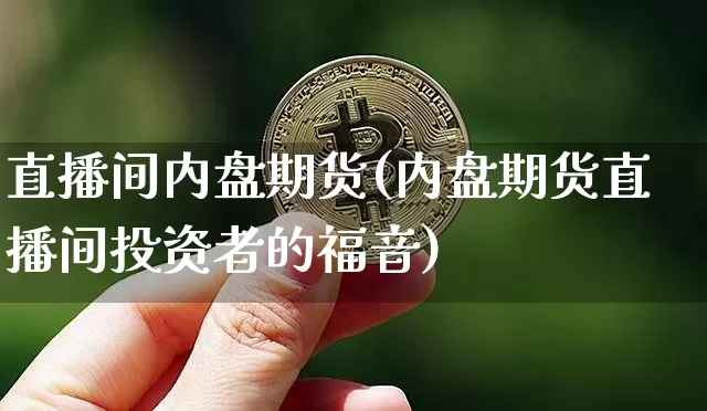 直播间内盘期货(内盘期货直播间投资者的福音)_https://www.qldgs.com_恒指期货_第1张