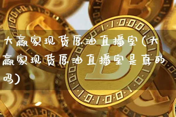 大赢家现货原油直播室(大赢家现货原油直播室是真的吗)_https://www.qldgs.com_恒指期货_第1张
