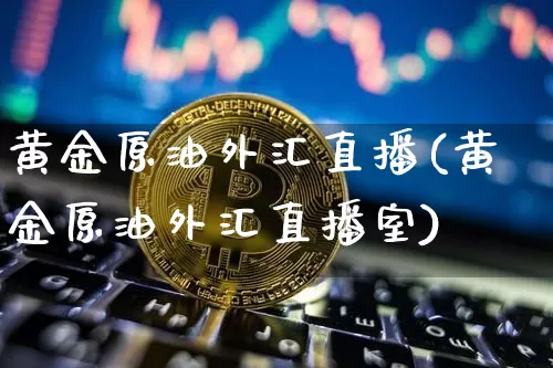 黄金原油外汇直播(黄金原油外汇直播室)_https://www.qldgs.com_原油期货_第1张