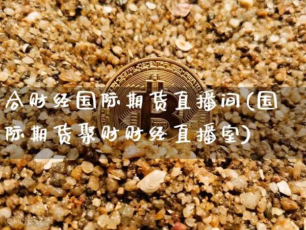 合财经国际期货直播间(国际期货聚财财经直播室)_https://www.qldgs.com_恒指期货_第1张