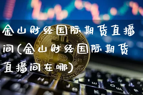 金山财经国际期货直播间(金山财经国际期货直播间在哪)_https://www.qldgs.com_内盘期货_第1张
