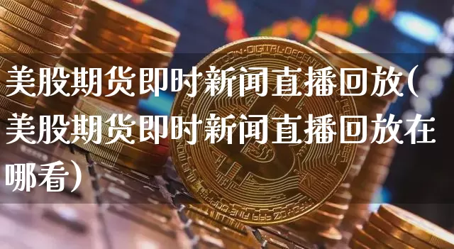 美股期货即时新闻直播回放(美股期货即时新闻直播回放在哪看)_https://www.qldgs.com_恒指期货_第1张