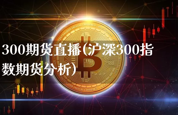 300期货直播(沪深300指数期货分析)_https://www.qldgs.com_国际期货_第1张