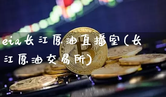 eia长江原油直播室(长江原油交易所)_https://www.qldgs.com_原油期货_第1张