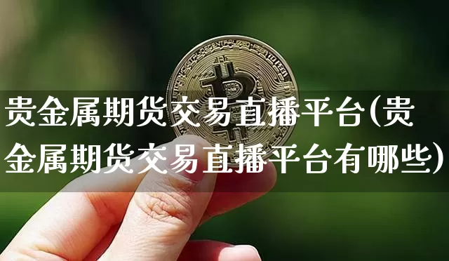 贵金属期货交易直播平台(贵金属期货交易直播平台有哪些)_https://www.qldgs.com_黄金期货_第1张