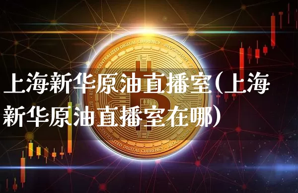 上海新华原油直播室(上海新华原油直播室在哪)_https://www.qldgs.com_原油期货_第1张