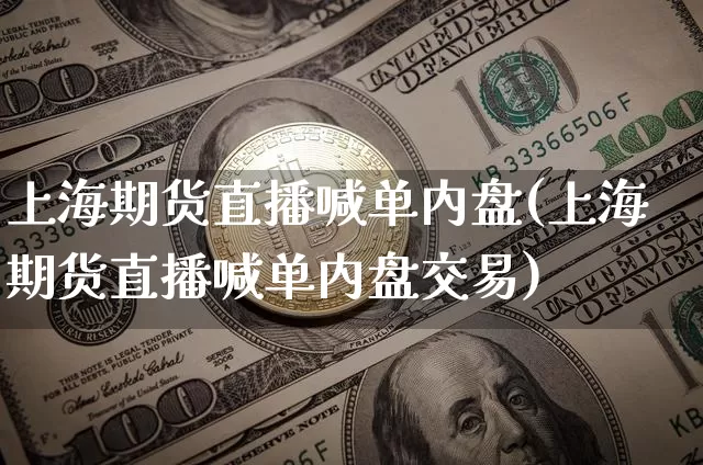 上海期货直播喊单内盘(上海期货直播喊单内盘交易)_https://www.qldgs.com_黄金期货_第1张