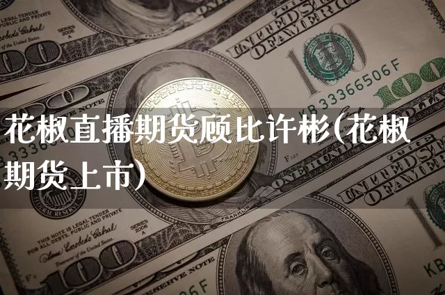 花椒直播期货顾比许彬(花椒期货上市)_https://www.qldgs.com_恒指期货_第1张