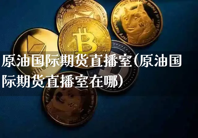 原油国际期货直播室(原油国际期货直播室在哪)_https://www.qldgs.com_黄金期货_第1张