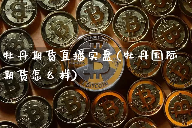 牡丹期货直播实盘(牡丹国际期货怎么样)_https://www.qldgs.com_原油期货_第1张