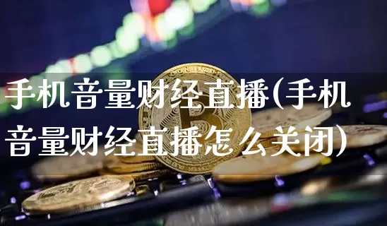 手机音量财经直播(手机音量财经直播怎么关闭)_https://www.qldgs.com_期货_第1张