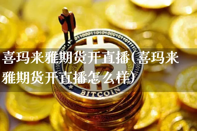 喜玛来雅期货开直播(喜玛来雅期货开直播怎么样)_https://www.qldgs.com_原油期货_第1张