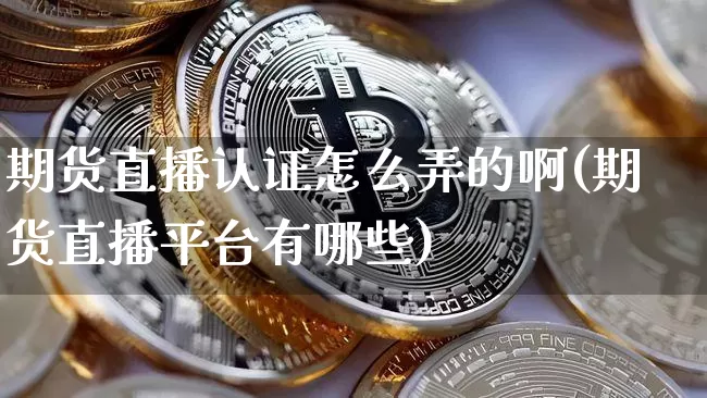 期货直播认证怎么弄的啊(期货直播平台有哪些)_https://www.qldgs.com_原油期货_第1张