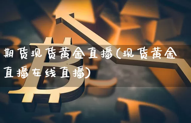 期货现货黄金直播(现货黄金直播在线直播)_https://www.qldgs.com_期货_第1张