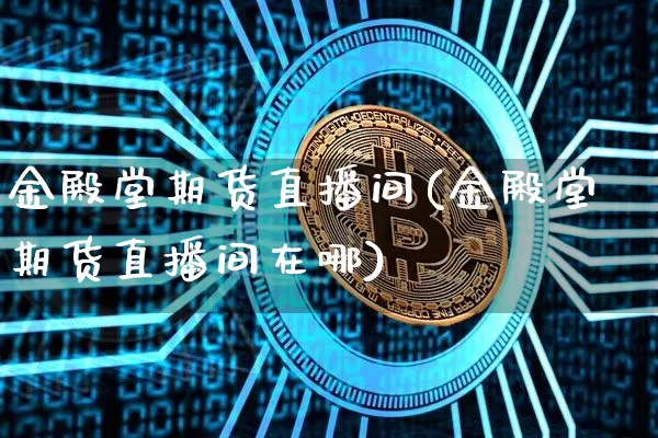 金殿堂期货直播间(金殿堂期货直播间在哪)_https://www.qldgs.com_期货_第1张