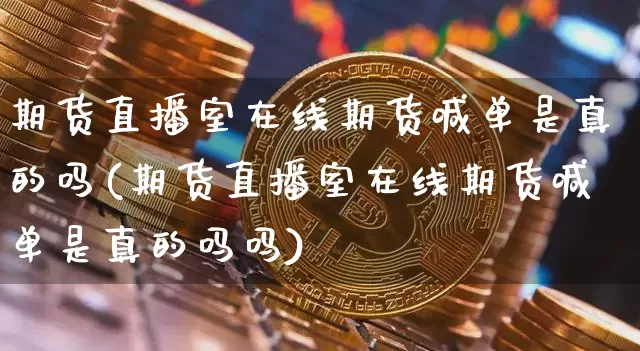 期货直播室在线期货喊单是真的吗(期货直播室在线期货喊单是真的吗吗)_https://www.qldgs.com_内盘期货_第1张