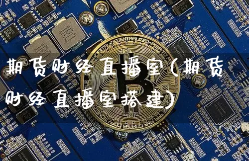 期货财经直播室(期货财经直播室搭建)_https://www.qldgs.com_恒指期货_第1张