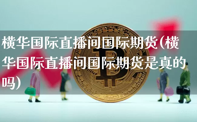 横华国际直播间国际期货(横华国际直播间国际期货是真的吗)_https://www.qldgs.com_恒指期货_第1张