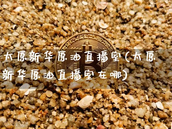 太原新华原油直播室(太原新华原油直播室在哪)_https://www.qldgs.com_恒指期货_第1张